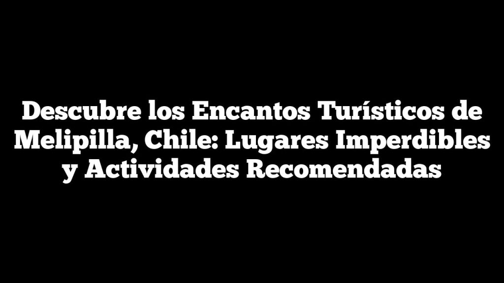 Descubre los Encantos Turísticos de Melipilla, Chile: Lugares Imperdibles y Actividades Recomendadas