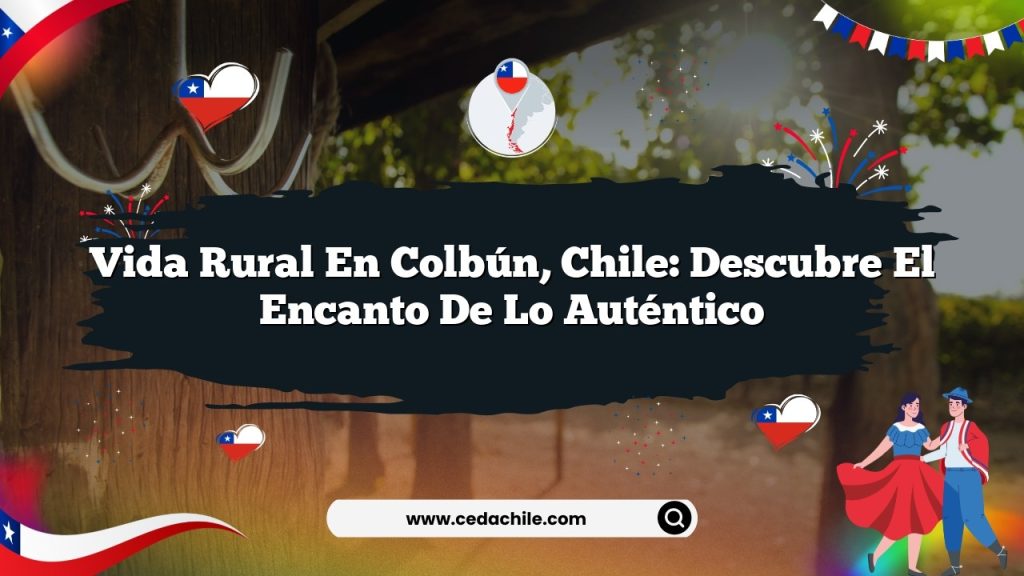 Vida rural en Colbún, Chile: Descubre el Encanto de lo Auténtico